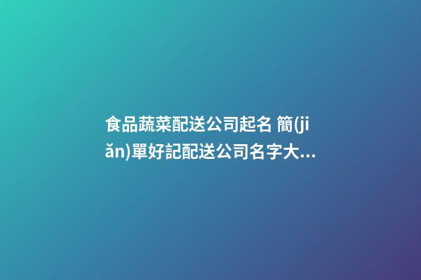 食品蔬菜配送公司起名 簡(jiǎn)單好記配送公司名字大全,起名之家-第1張-公司起名-玄機(jī)派